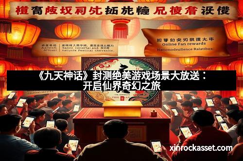 《九天神话》封测绝美游戏场景大放送:开启仙界奇幻之旅